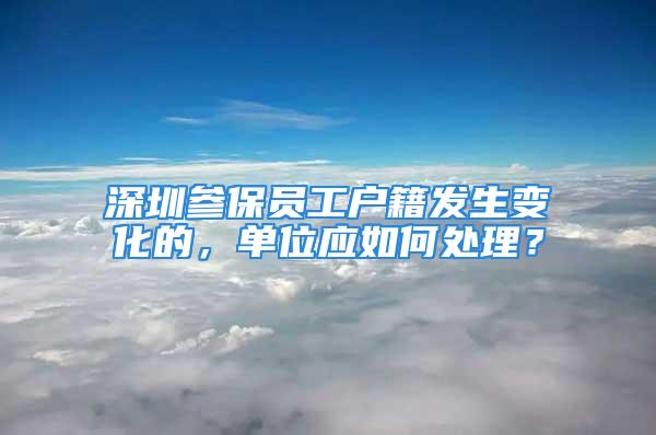 深圳參保員工戶籍發(fā)生變化的，單位應(yīng)如何處理？