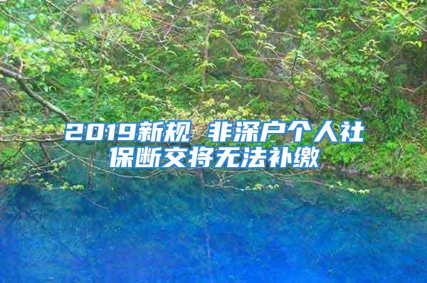 2019新規(guī) 非深戶個人社保斷交將無法補繳