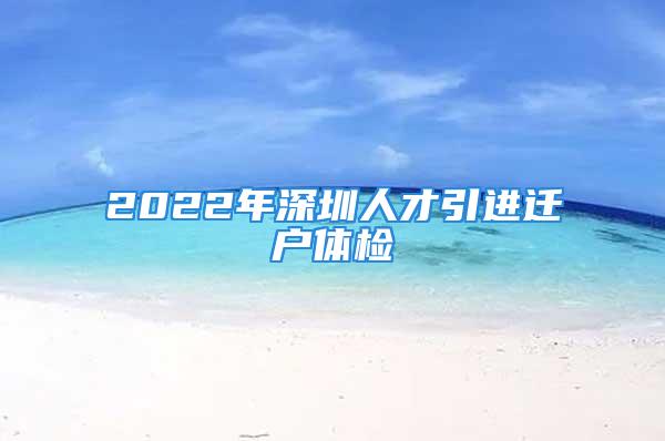 2022年深圳人才引進遷戶體檢