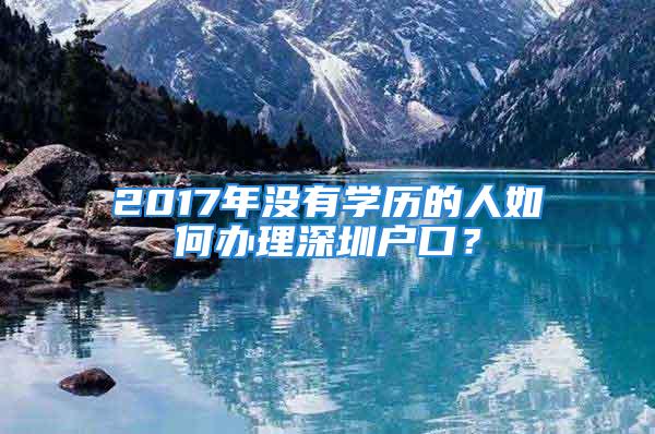 2017年沒有學(xué)歷的人如何辦理深圳戶口？