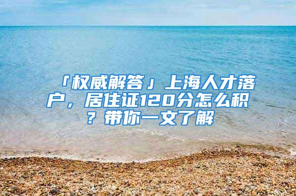 「權(quán)威解答」上海人才落戶，居住證120分怎么積？帶你一文了解