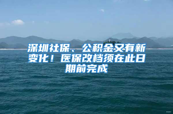 深圳社保、公積金又有新變化！醫(yī)保改檔須在此日期前完成