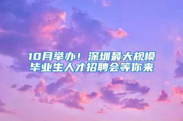 10月舉辦！深圳最大規(guī)模畢業(yè)生人才招聘會等你來