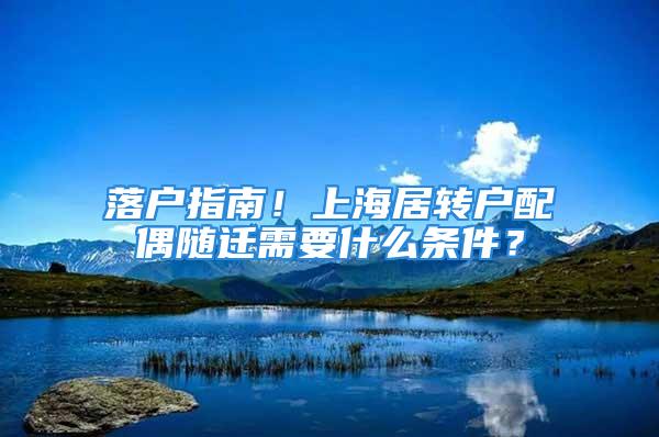 落戶指南！上海居轉(zhuǎn)戶配偶隨遷需要什么條件？