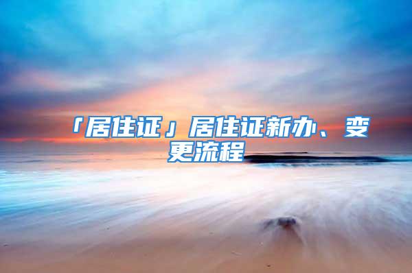 「居住證」居住證新辦、變更流程