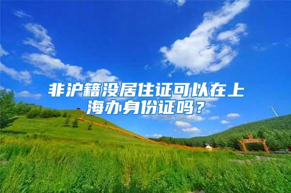 非滬籍沒居住證可以在上海辦身份證嗎？