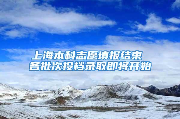 上海本科志愿填報結束 各批次投檔錄取即將開始