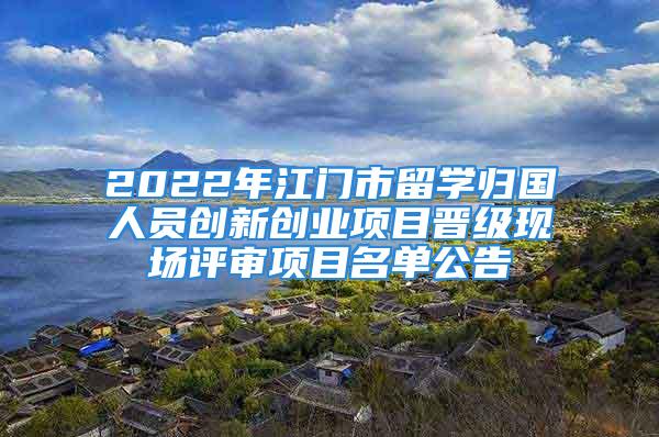 2022年江門(mén)市留學(xué)歸國(guó)人員創(chuàng)新創(chuàng)業(yè)項(xiàng)目晉級(jí)現(xiàn)場(chǎng)評(píng)審項(xiàng)目名單公告