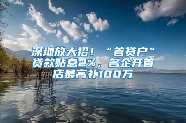 深圳放大招！“首貸戶”貸款貼息2%，名企開首店最高補(bǔ)100萬