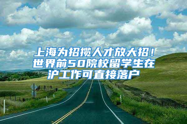 上海為招攬人才放大招！世界前50院校留學(xué)生在滬工作可直接落戶