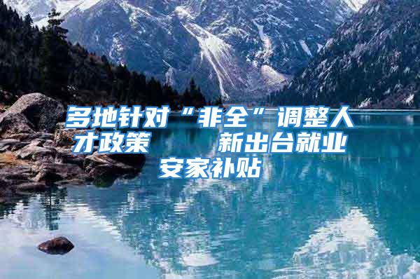 多地針對(duì)“非全”調(diào)整人才政策    新出臺(tái)就業(yè)安家補(bǔ)貼