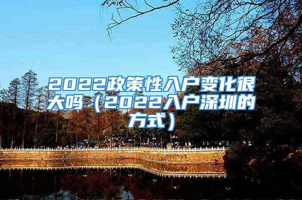 2022政策性入戶變化很大嗎（2022入戶深圳的方式）