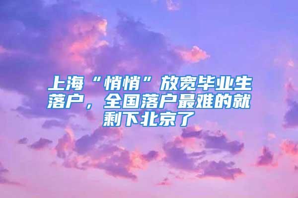 上?！扒那摹狈艑挳厴I(yè)生落戶，全國落戶最難的就剩下北京了