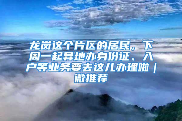 龍崗這個(gè)片區(qū)的居民，下周一起異地辦身份證、入戶(hù)等業(yè)務(wù)要去這兒辦理啦｜微推薦