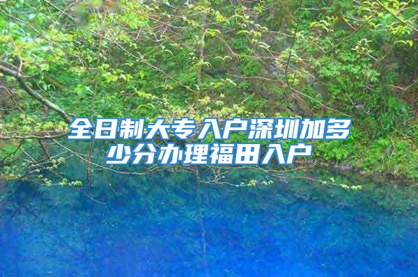 全日制大專入戶深圳加多少分辦理福田入戶