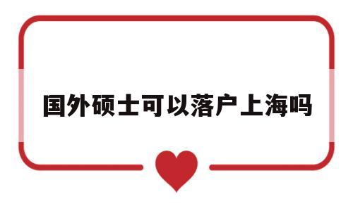 國(guó)外碩士可以落戶上海嗎(在國(guó)外讀研究生可以落戶上海嗎) 留學(xué)生入戶深圳