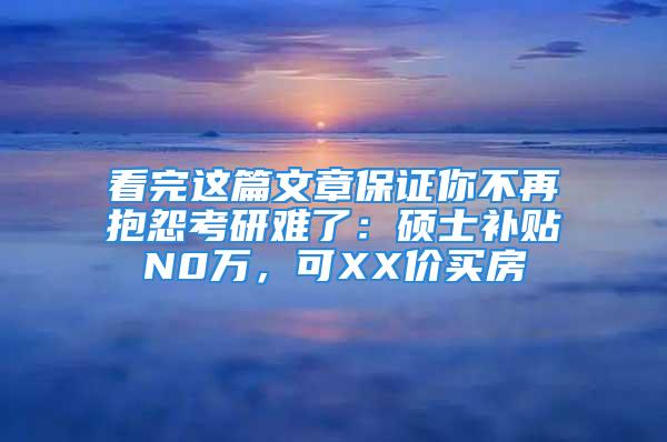 看完這篇文章保證你不再抱怨考研難了：碩士補(bǔ)貼N0萬，可XX價(jià)買房