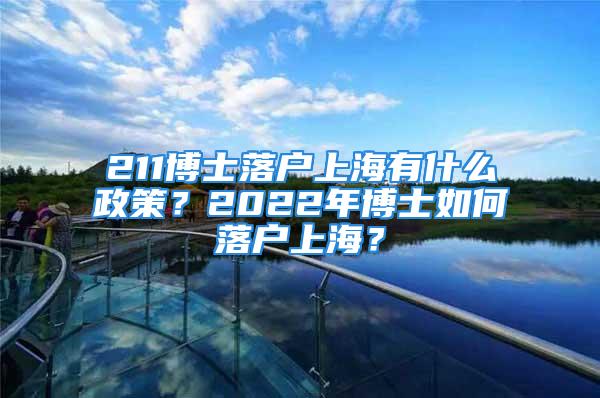 211博士落戶上海有什么政策？2022年博士如何落戶上海？