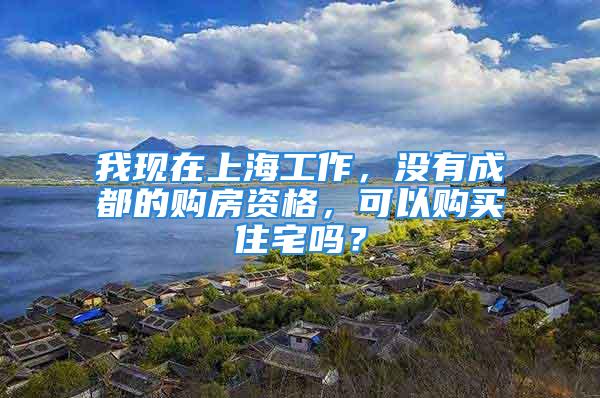 我現(xiàn)在上海工作，沒有成都的購房資格，可以購買住宅嗎？