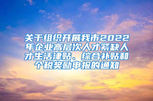 關(guān)于組織開展我市2022年企業(yè)高層次人才緊缺人才生活津貼、綜合補(bǔ)貼和個(gè)稅獎(jiǎng)勵(lì)申報(bào)的通知