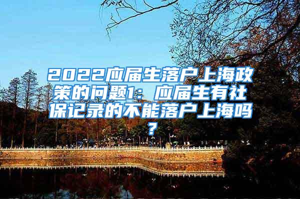 2022應(yīng)屆生落戶上海政策的問題1：應(yīng)屆生有社保記錄的不能落戶上海嗎？