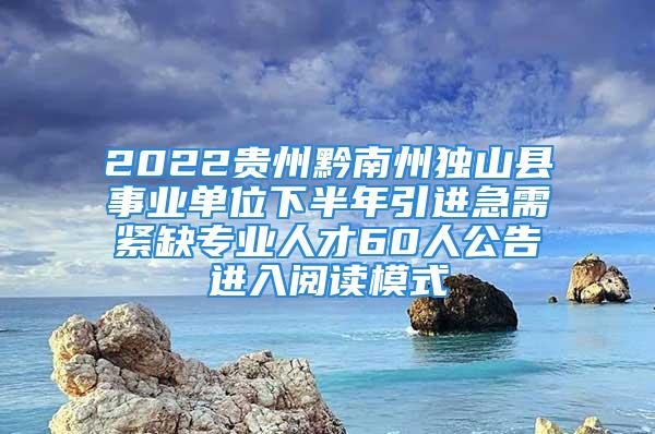 2022貴州黔南州獨(dú)山縣事業(yè)單位下半年引進(jìn)急需緊缺專業(yè)人才60人公告進(jìn)入閱讀模式