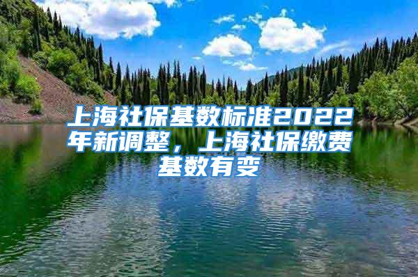 上海社?；鶖?shù)標準2022年新調整，上海社保繳費基數(shù)有變