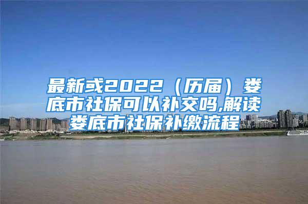 最新或2022（歷屆）婁底市社?？梢匝a(bǔ)交嗎,解讀婁底市社保補(bǔ)繳流程