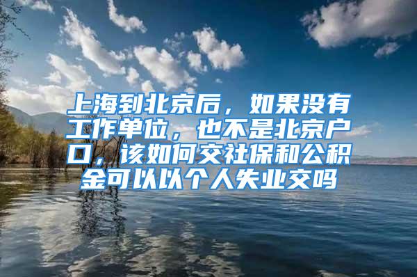 上海到北京后，如果沒(méi)有工作單位，也不是北京戶(hù)口，該如何交社保和公積金可以以個(gè)人失業(yè)交嗎