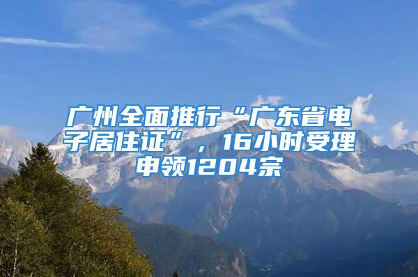 廣州全面推行“廣東省電子居住證”，16小時受理申領(lǐng)1204宗