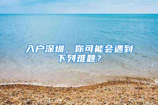 入戶深圳，你可能會遇到下列難題？