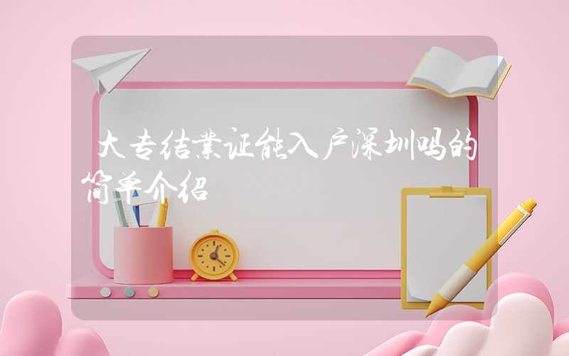 大專結(jié)業(yè)證能入戶深圳嗎的簡(jiǎn)單介紹