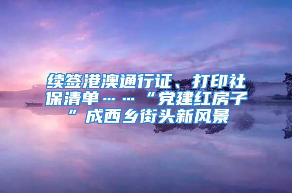 續(xù)簽港澳通行證、打印社保清單……“黨建紅房子”成西鄉(xiāng)街頭新風(fēng)景