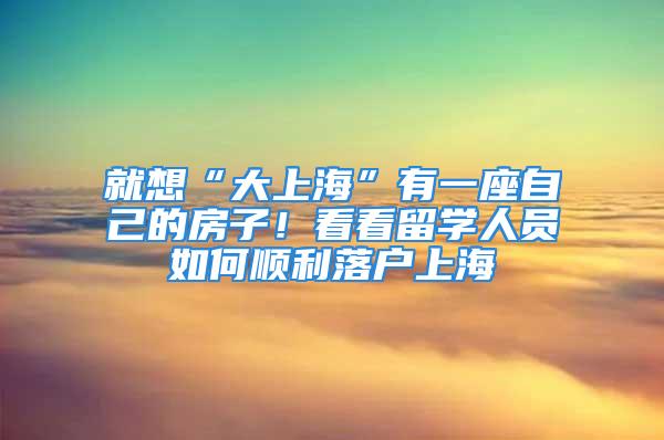 就想“大上?！庇幸蛔约旱姆孔?！看看留學(xué)人員如何順利落戶上海