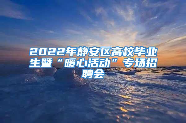 2022年靜安區(qū)高校畢業(yè)生暨“暖心活動”專場招聘會