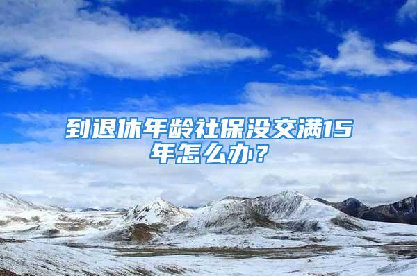 到退休年齡社保沒交滿15年怎么辦？