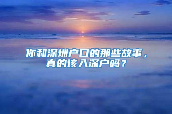 你和深圳戶口的那些故事，真的該入深戶嗎？