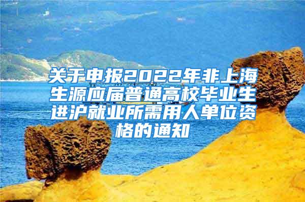 關(guān)于申報(bào)2022年非上海生源應(yīng)屆普通高校畢業(yè)生進(jìn)滬就業(yè)所需用人單位資格的通知