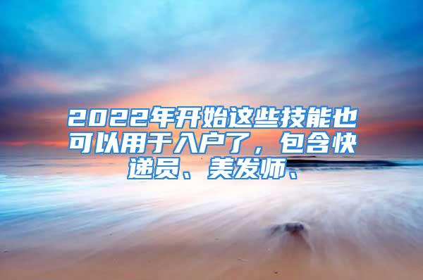 2022年開始這些技能也可以用于入戶了，包含快遞員、美發(fā)師、