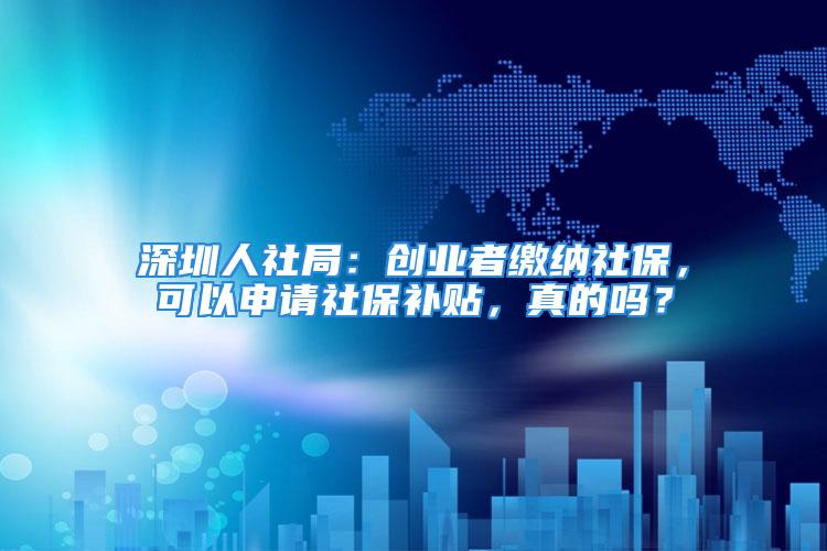 深圳人社局：創(chuàng)業(yè)者繳納社保，可以申請社保補(bǔ)貼，真的嗎？