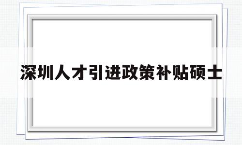 深圳人才引進(jìn)政策補貼碩士(深圳人才引進(jìn)政策補貼碩士待遇) 應(yīng)屆畢業(yè)生入戶深圳