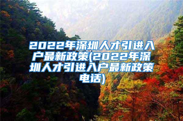 2022年深圳人才引進入戶最新政策(2022年深圳人才引進入戶最新政策電話)