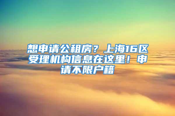 想申請(qǐng)公租房？上海16區(qū)受理機(jī)構(gòu)信息在這里！申請(qǐng)不限戶籍