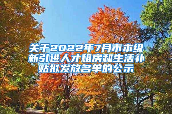 關(guān)于2022年7月市本級(jí)新引進(jìn)人才租房和生活補(bǔ)貼擬發(fā)放名單的公示