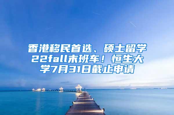 香港移民首選、碩士留學22fall末班車！恒生大學7月31日截止申請