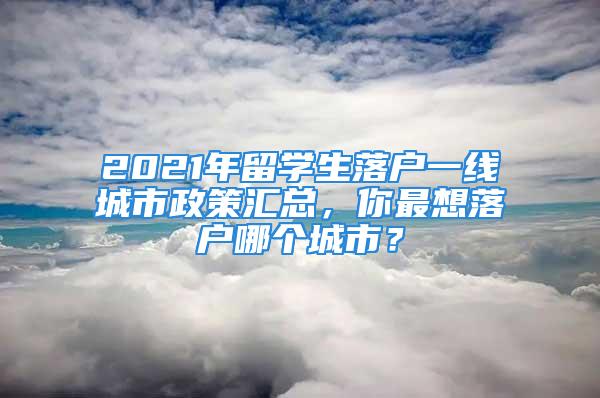 2021年留學生落戶一線城市政策匯總，你最想落戶哪個城市？