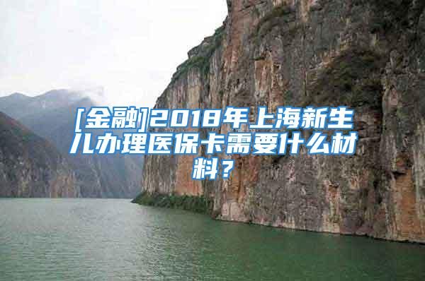 [金融]2018年上海新生兒辦理醫(yī)?？ㄐ枰裁床牧?？