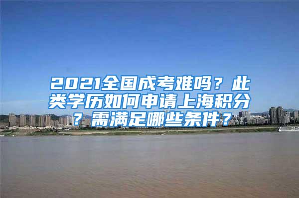 2021全國(guó)成考難嗎？此類學(xué)歷如何申請(qǐng)上海積分？需滿足哪些條件？