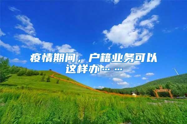 疫情期間，戶籍業(yè)務(wù)可以這樣辦……