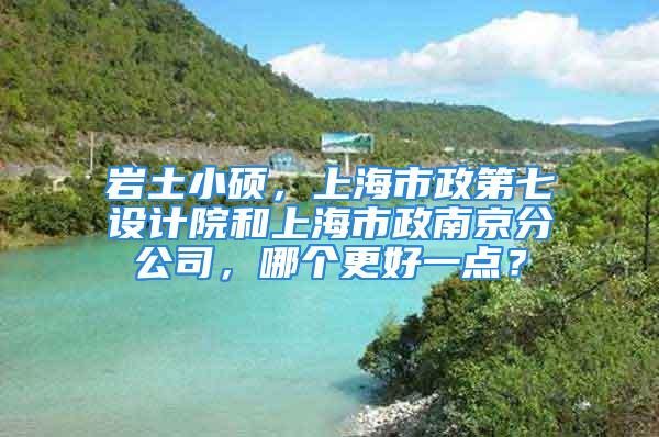 巖土小碩，上海市政第七設(shè)計(jì)院和上海市政南京分公司，哪個(gè)更好一點(diǎn)？